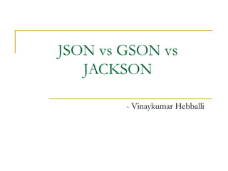 JSON vs GSON vs
JACKSON
- Vinaykumar Hebballi
 