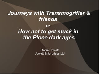 Journeys with Transmogrifier & 
friends 
or 
How not to get stuck in 
the Plone dark ages 
Daniel Jowett 
Jowett Enterprises Ltd 
 