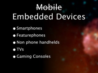 Mobile
Embedded Devices
• Smartphones
• Featurephones
• Non phone handhelds
• TVs
• Gaming Consoles
 