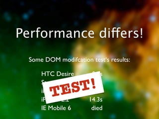 Performance differs!
  Some DOM modifcation test‘s results:

      HTC Desire        0.8s


         TES T!
      Samsung Wave
      iPhone 3.1
                        2.1s
                       11.1s
      iPhone 2.2       14.3s
      IE Mobile 6       died
 