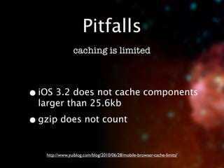 Pitfalls
                caching is limited



• iOS 3.2 does not cache components
  larger than 25.6kb

• gzip does not count

   http://www.yuiblog.com/blog/2010/06/28/mobile-browser-cache-limits/
 
