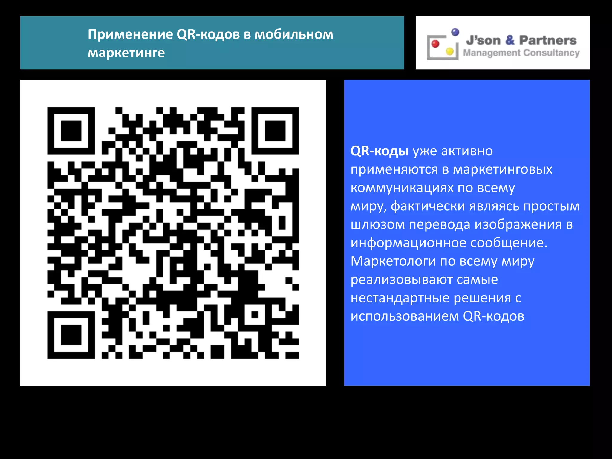 Применение QR-кодов в мобильном
маркетинге




                                  QR-коды уже активно
                                  применяются в маркетинговых
                                  коммуникациях по всему
                                  миру, фактически являясь простым
                                  шлюзом перевода изображения в
                                  информационное сообщение.
                                  Маркетологи по всему миру
                                  реализовывают самые
                                  нестандартные решения с
                                  использованием QR-кодов
 