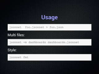 Usage
jsonnet  foo.jsonnet > foo.json
Multi files:
jsonnet ­m dashboards dashboards.jsonnet
Style:
jsonnet fmt
 