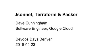 Jsonnet, Terraform & Packer
Dave Cunningham
Software Engineer, Google Cloud
Devops Days Denver
2015-04-23
 
