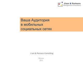 Ваша Аудитория
в мобильных
социальных сетях

J`son & Partners Consulting
Москва
2013

 