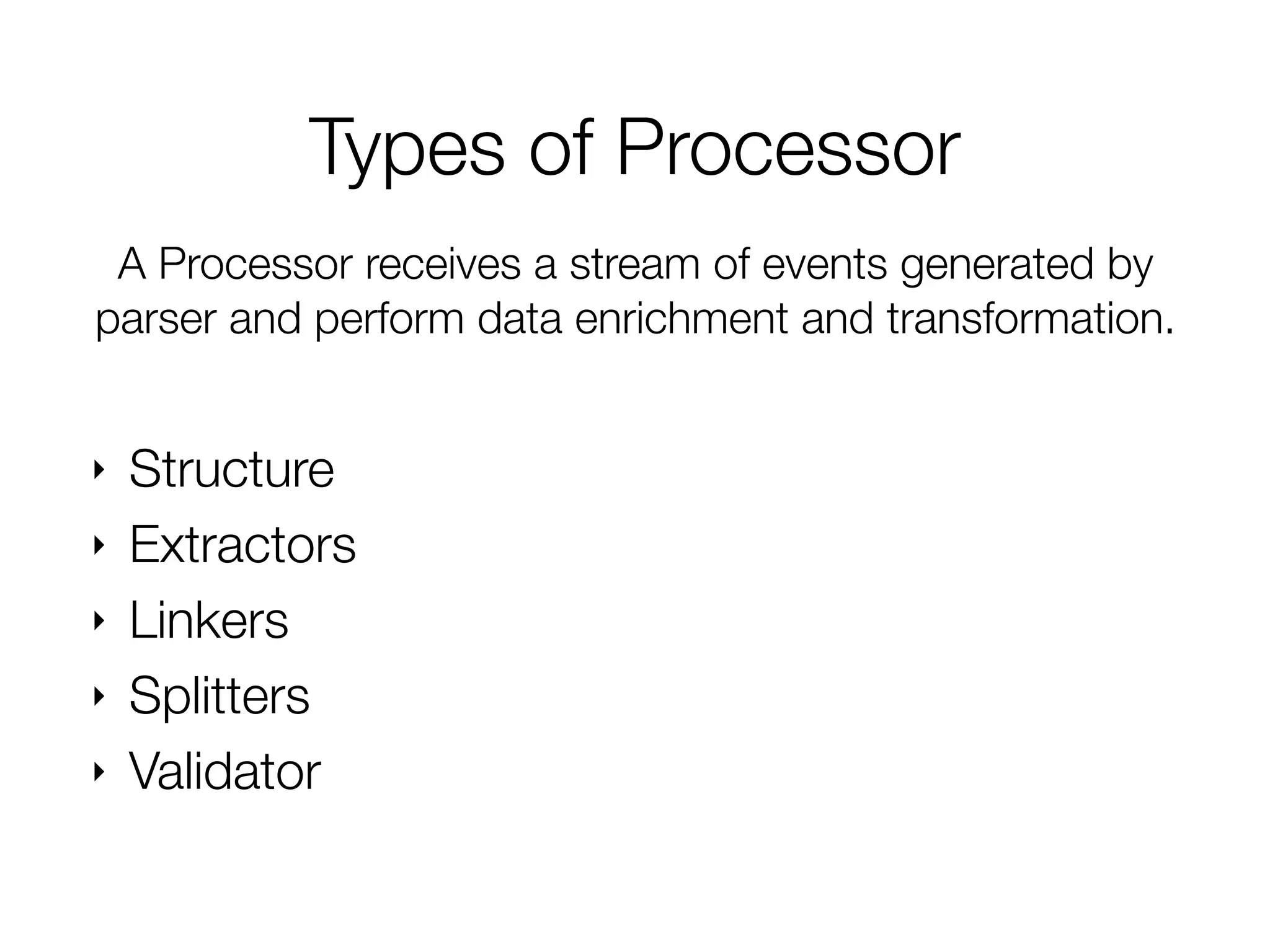 Processor Types
‣ Structure
‣ Extractors
‣ Linkers
‣ Splitters
‣ Validator
A Processor receives a stream of events generated by
parser and perform data enrichment and transformation.
 