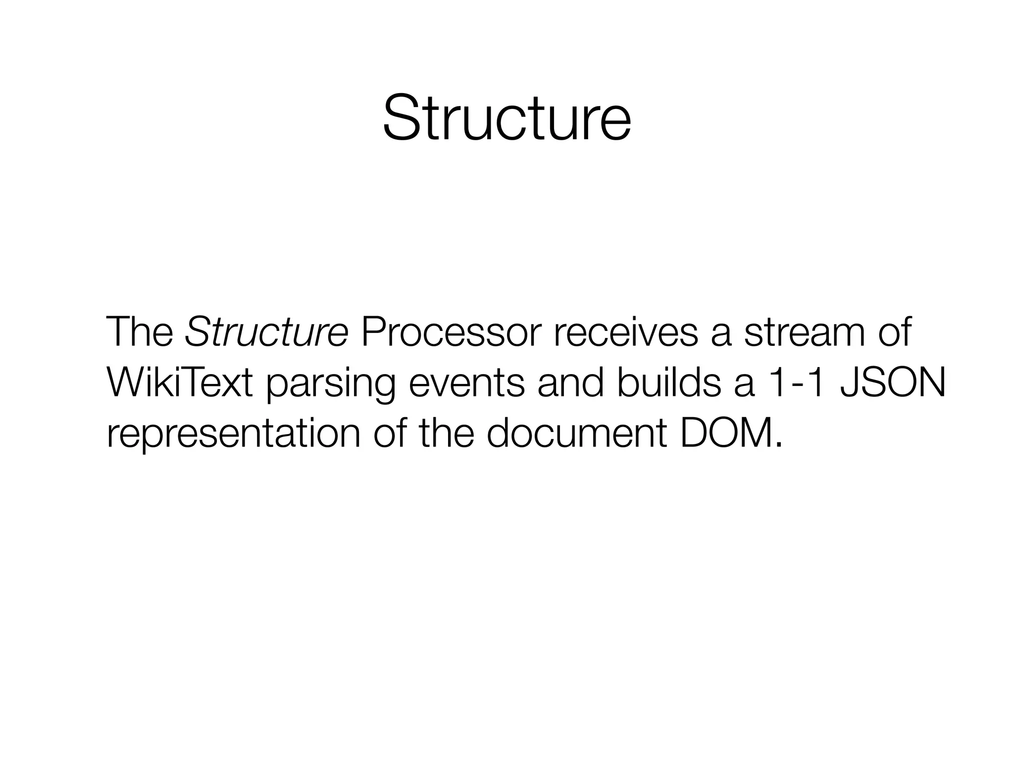 Structure
The Structure Processor receives a stream of
WikiText parsing events and builds a 1-1 JSON
representation of the document DOM.
 