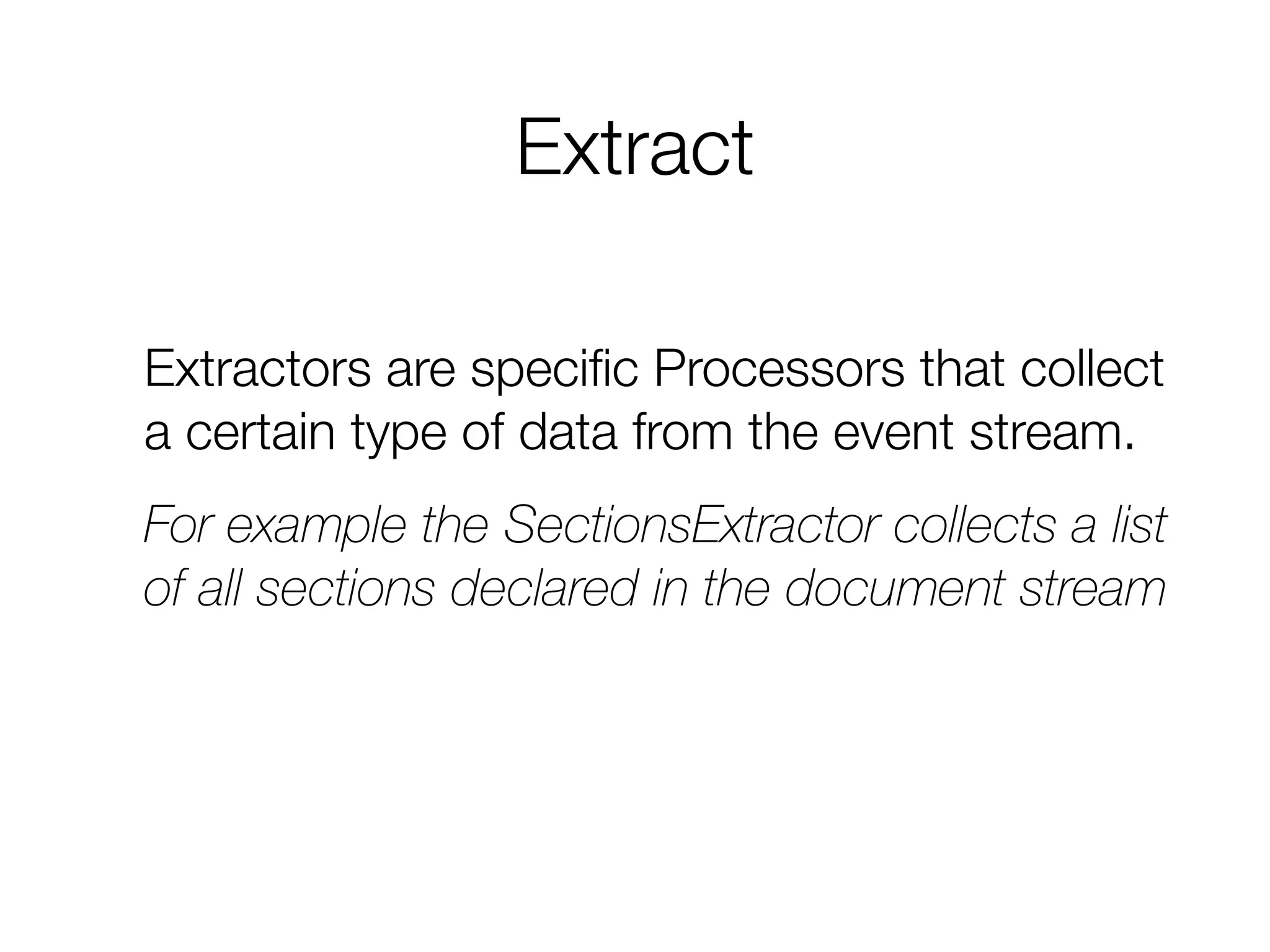 Extract
Extractors are speciﬁc Processors that collect
a certain type of data from the event stream.
For example the SectionsExtractor collects a list
of all sections declared in the document stream.
 