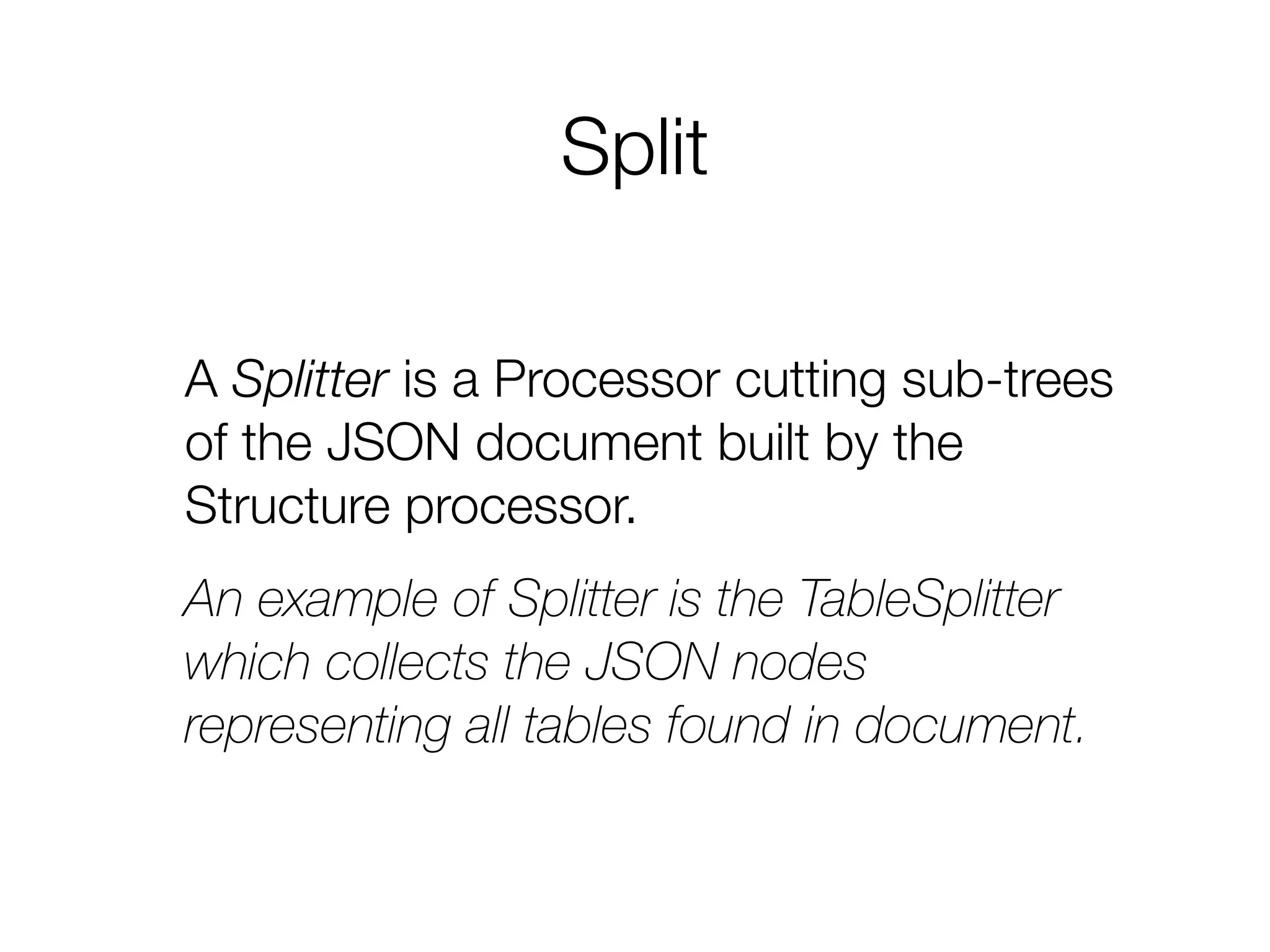 Split
A Splitter is a Processor cutting sub-trees
of the JSON document built by the
Structure processor.
An example of Splitter is the TableSplitter
which collects the JSON nodes
representing all tables found in document.
 