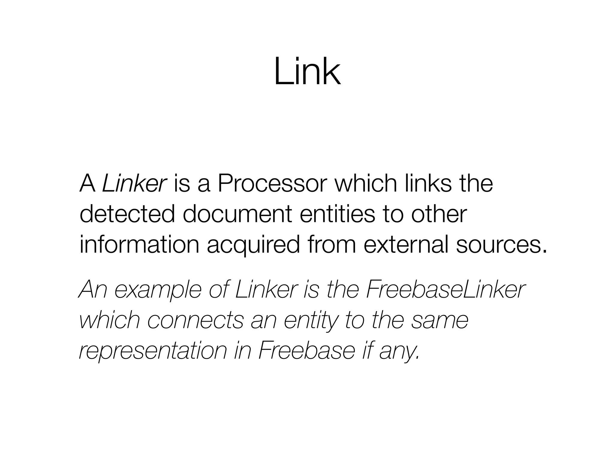Link
A Linker is a Processor which links the
detected document entities to other
information acquired from external sources.
An example of Linker is the FreebaseLinker
which connects an entity to the same
representation in Freebase if any.
 