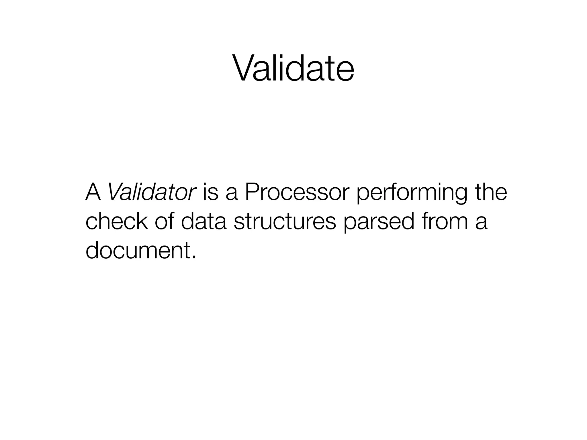 Validate
A Validator is a Processor performing the
check of data structures parsed from a
document.
 