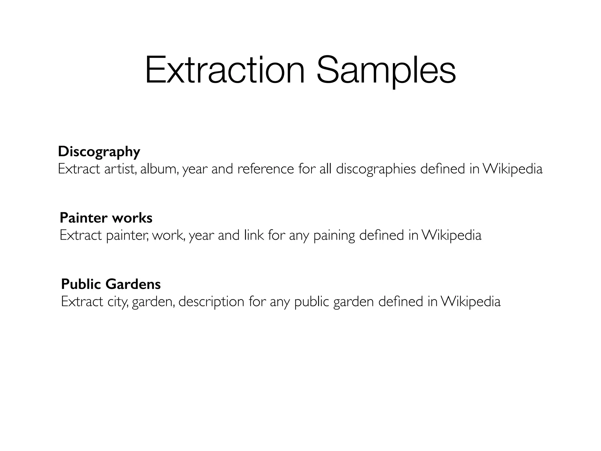 Extraction Samples
Discography
Extract artist, album, year and reference for all discographies deﬁned in Wikipedia.
Public Gardens
Extract city, garden, description for any public garden deﬁned in Wikipedia.
Painter works
Extract painter, work, year and link for any paining deﬁned in Wikipedia.
 