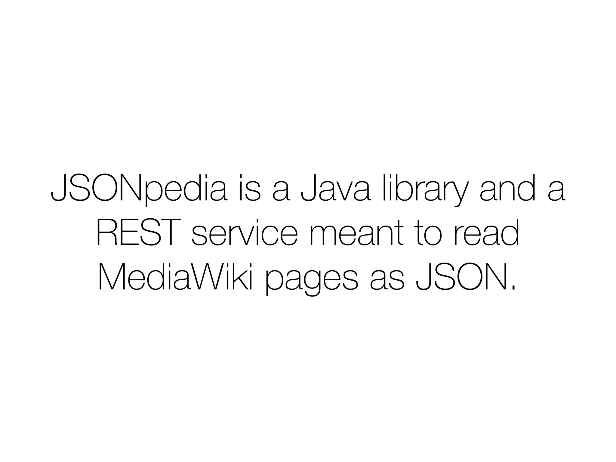 JSONpedia is a Java library and a
REST service meant to read
MediaWiki pages as JSON.
JSONpedia is also able to enrich
the retrieved content with other
datasources like DBpedia.
 