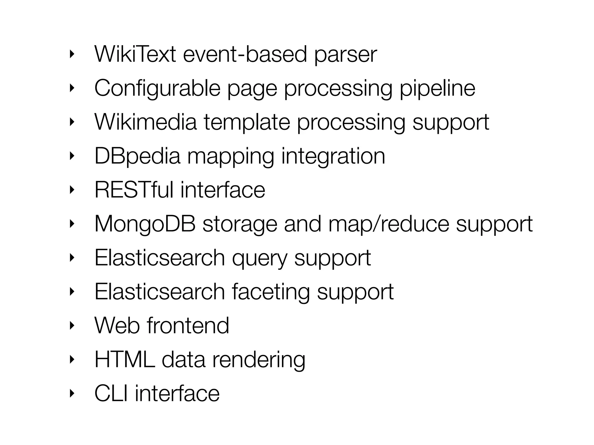‣ WikiText event-based parser
‣ Conﬁgurable page processing pipeline
‣ MediaWiki template processing support
‣ DBpedia mapping integration
‣ RESTful interface
‣ MongoDB storage and Map/Reduce support
‣ Elasticsearch query support
‣ Elasticsearch faceting support
‣ Web frontend
‣ HTML data rendering (experimental)
‣ CLI
 
