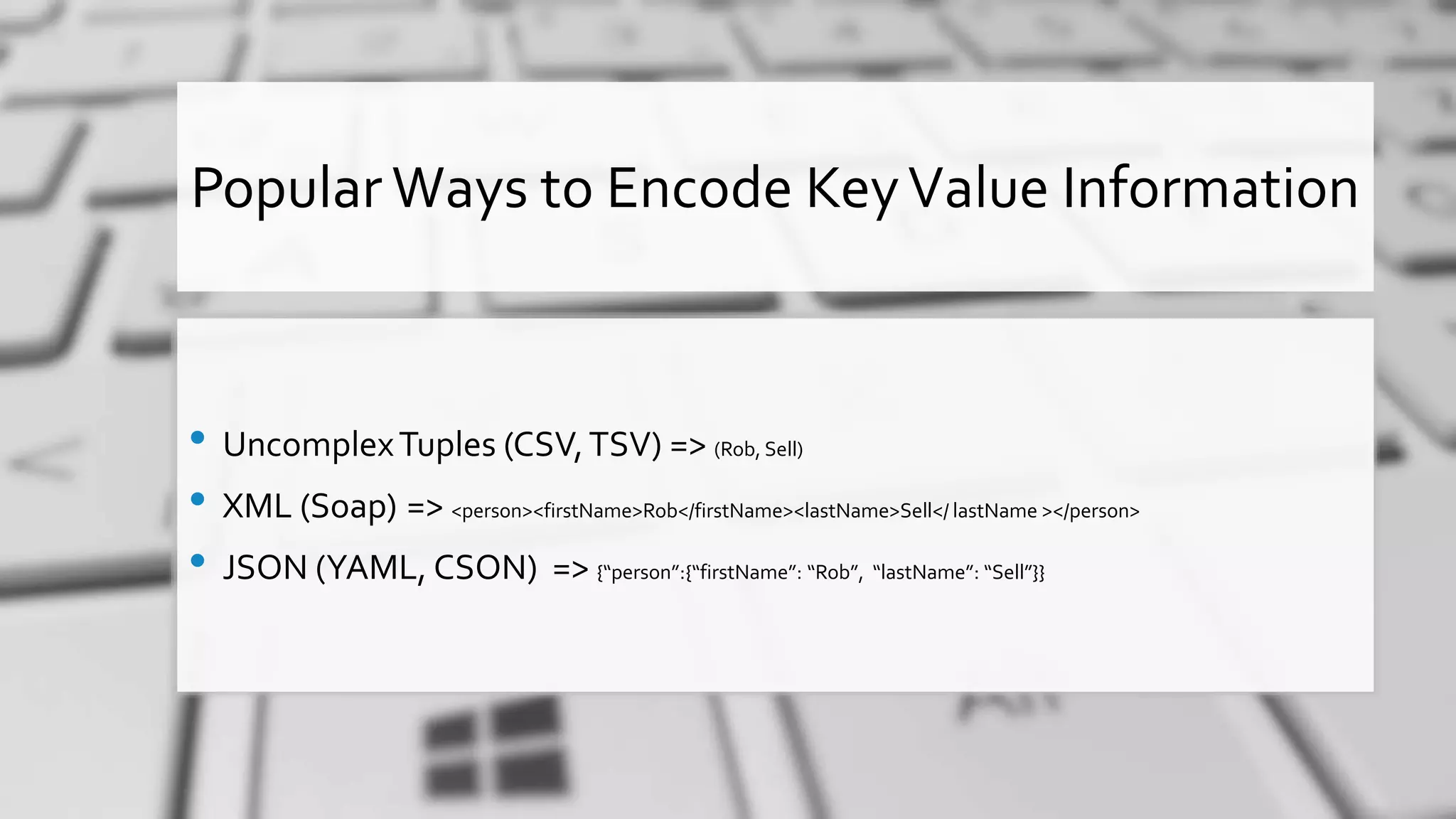 Popular Ways to Encode KeyValue Information • UncomplexTuples (CSV,TSV) => (Rob, Sell) • XML (Soap) => <person><firstName>Rob</firstName><lastName>Sell</ lastName ></person> • JSON (YAML, CSON) => {“person”:{“firstName”: “Rob”, “lastName”: “Sell”}} 