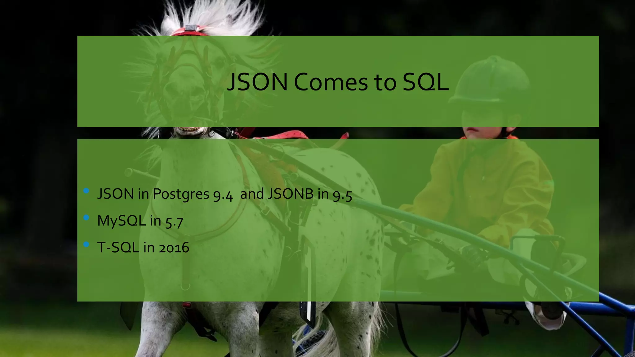 JSON Comes to SQL • JSON in Postgres 9.4 and JSONB in 9.5 • MySQL in 5.7 • T-SQL in 2016 