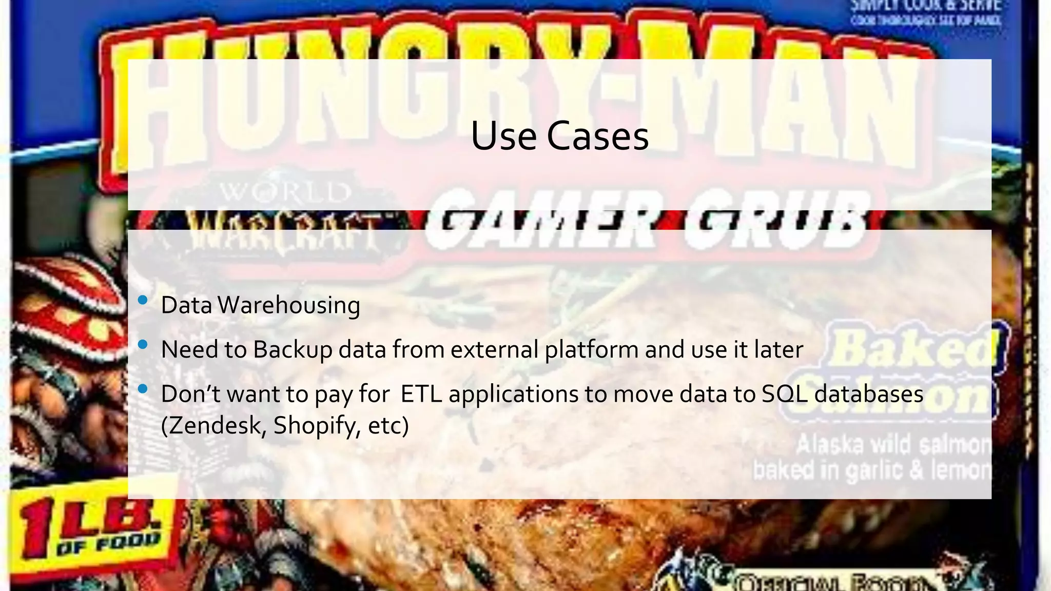 Use Cases • DataWarehousing • Need to Backup data from external platform and use it later • Don’t want to pay for ETL applications to move data to SQL databases (Zendesk, Shopify, etc) 