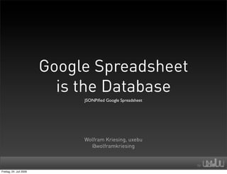 Google Spreadsheet
                           is the Database
                              JSONPiﬁed Google Spreadsheet




                              Wolfram Kriesing, uxebu
                                @wolframkriesing



Freitag, 24. Juli 2009
 