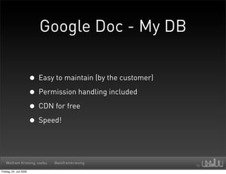 Google Doc - My DB


                         • Easy to maintain (by the customer)
                         • Permission handling included
                         • CDN for free
                         • Speed!


   Wolfram Kriesing, uxebu      @wolframkriesing

Freitag, 24. Juli 2009
 