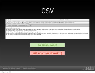 CSV



                                                so small, sweet

                                         still no cross domain :(



   Wolfram Kriesing, uxebu   @wolframkriesing

Freitag, 24. Juli 2009
 