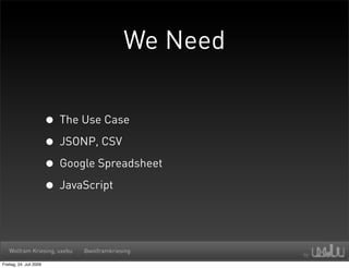 We Need


                         • The Use Case
                         • JSONP, CSV
                         • Google Spreadsheet
                         • JavaScript


   Wolfram Kriesing, uxebu     @wolframkriesing

Freitag, 24. Juli 2009
 