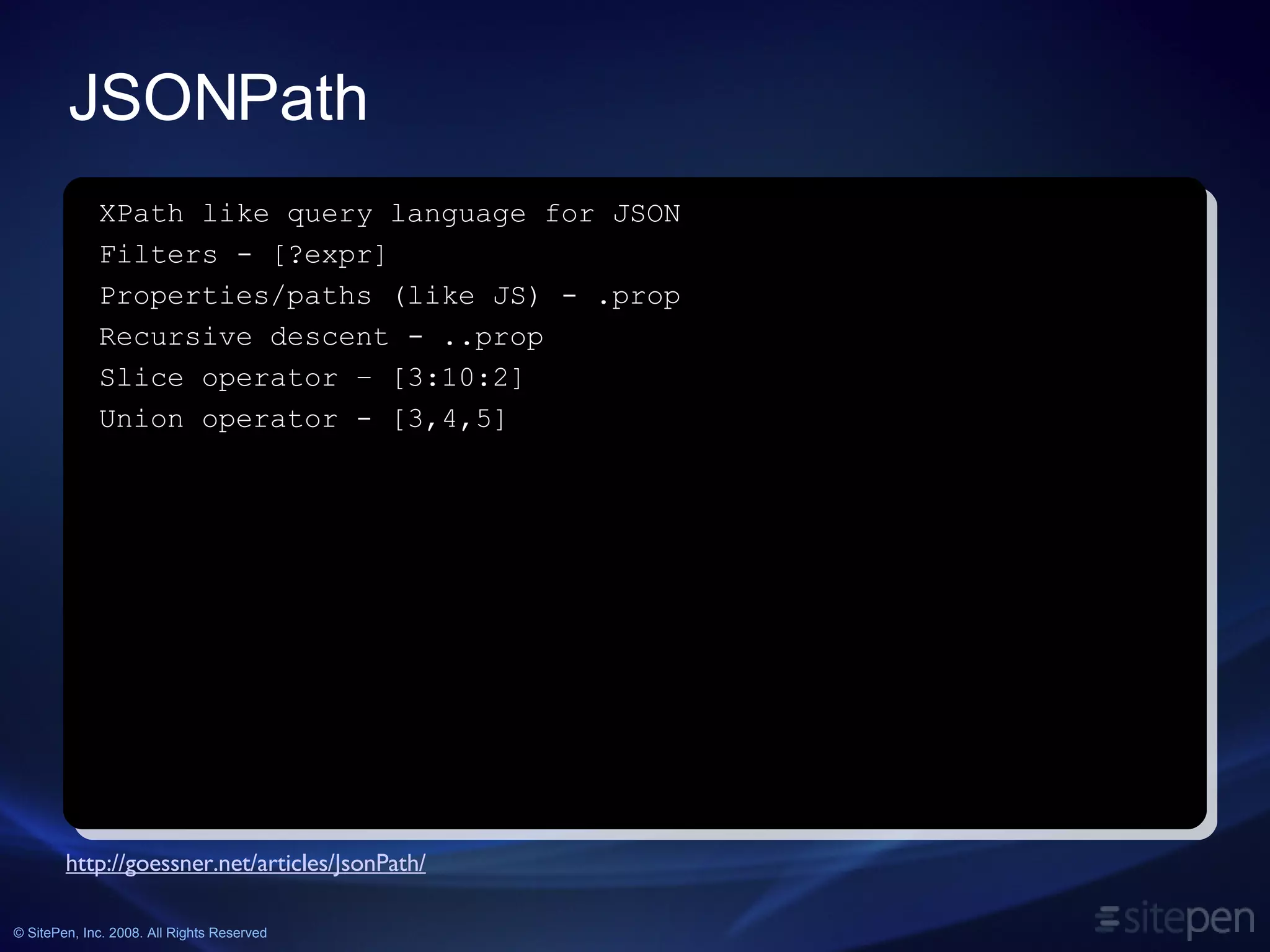 JSONPath http://goessner.net/articles/JsonPath/ XPath like query language for JSON Filters - [?expr] Properties/paths (like JS) - .prop Recursive descent - ..prop Slice operator – [3:10:2] Union operator - [3,4,5] 