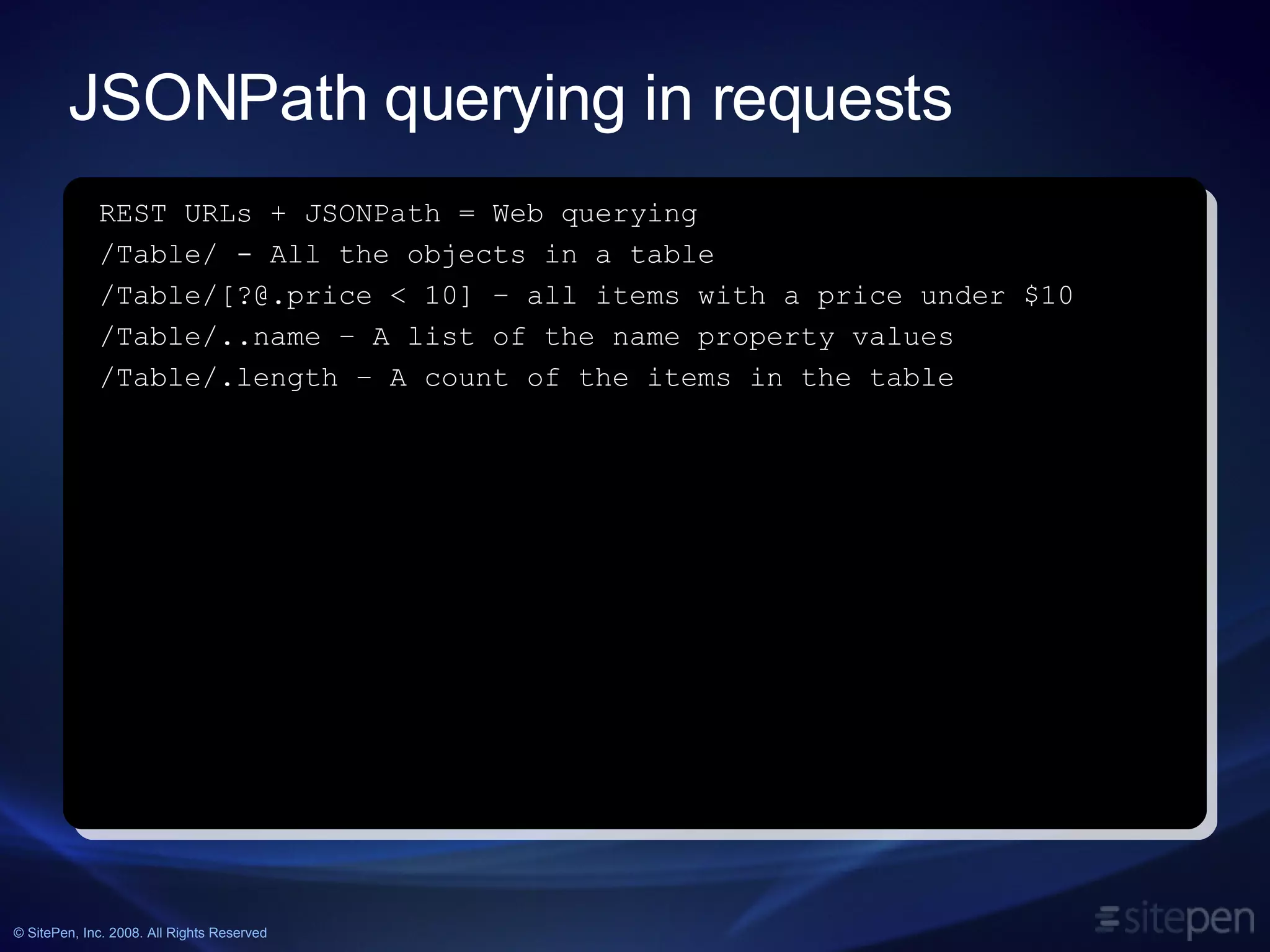 JSONPath querying in requests REST URLs + JSONPath = Web querying /Table/ - All the objects in a table /Table/[?@.price < 10] – all items with a price under $10 /Table/..name – A list of the name property values /Table/.length – A count of the items in the table 