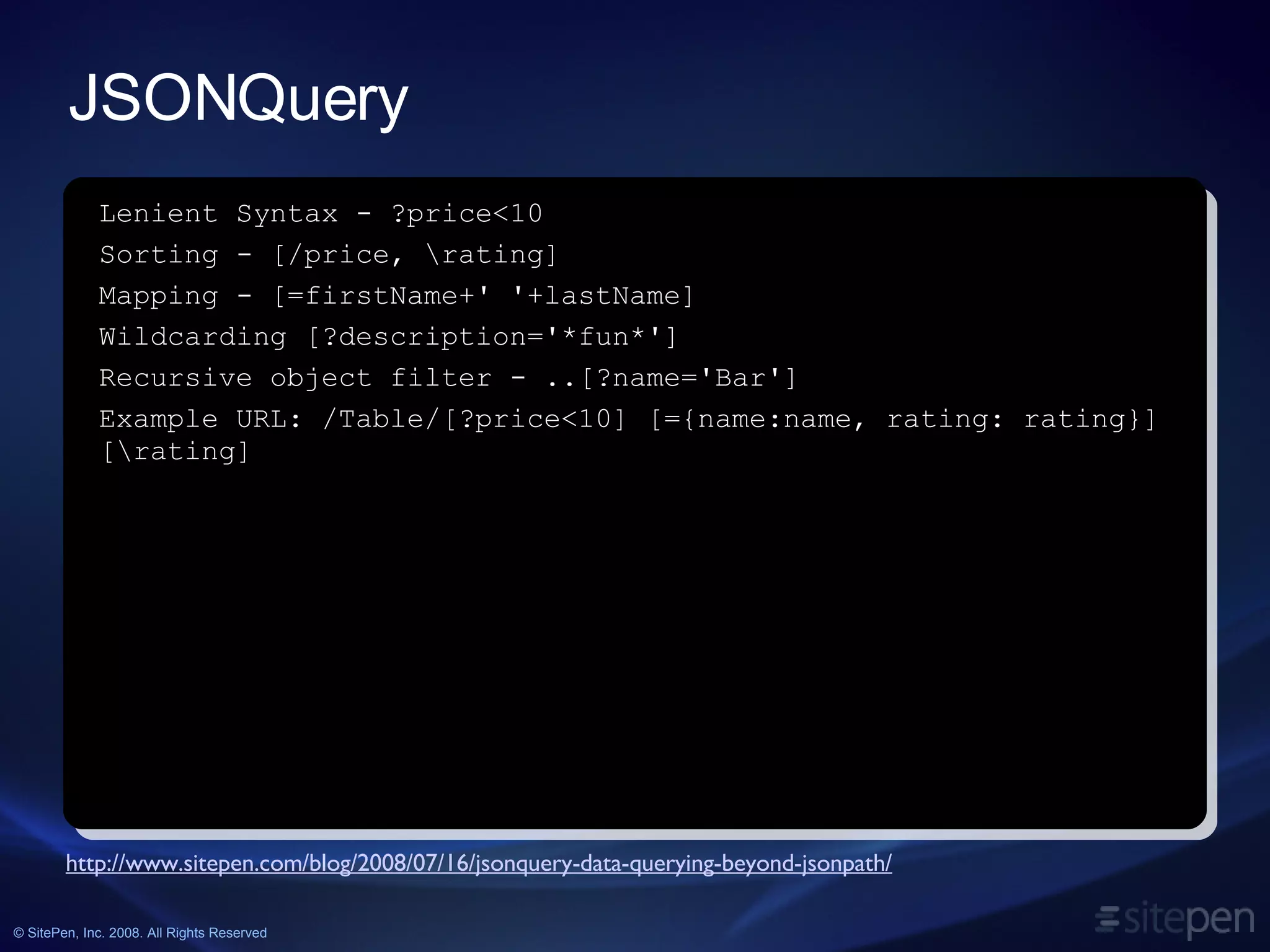 JSONQuery http://www.sitepen.com/blog/2008/07/16/jsonquery-data-querying-beyond-jsonpath/ Lenient Syntax - ?price<10 Sorting - [/price, \rating] Mapping - [=firstName+' '+lastName] Wildcarding [?description='*fun*'] Recursive object filter - ..[?name='Bar'] Example URL: /Table/[?price<10] [={name:name, rating: rating}] [\rating] 