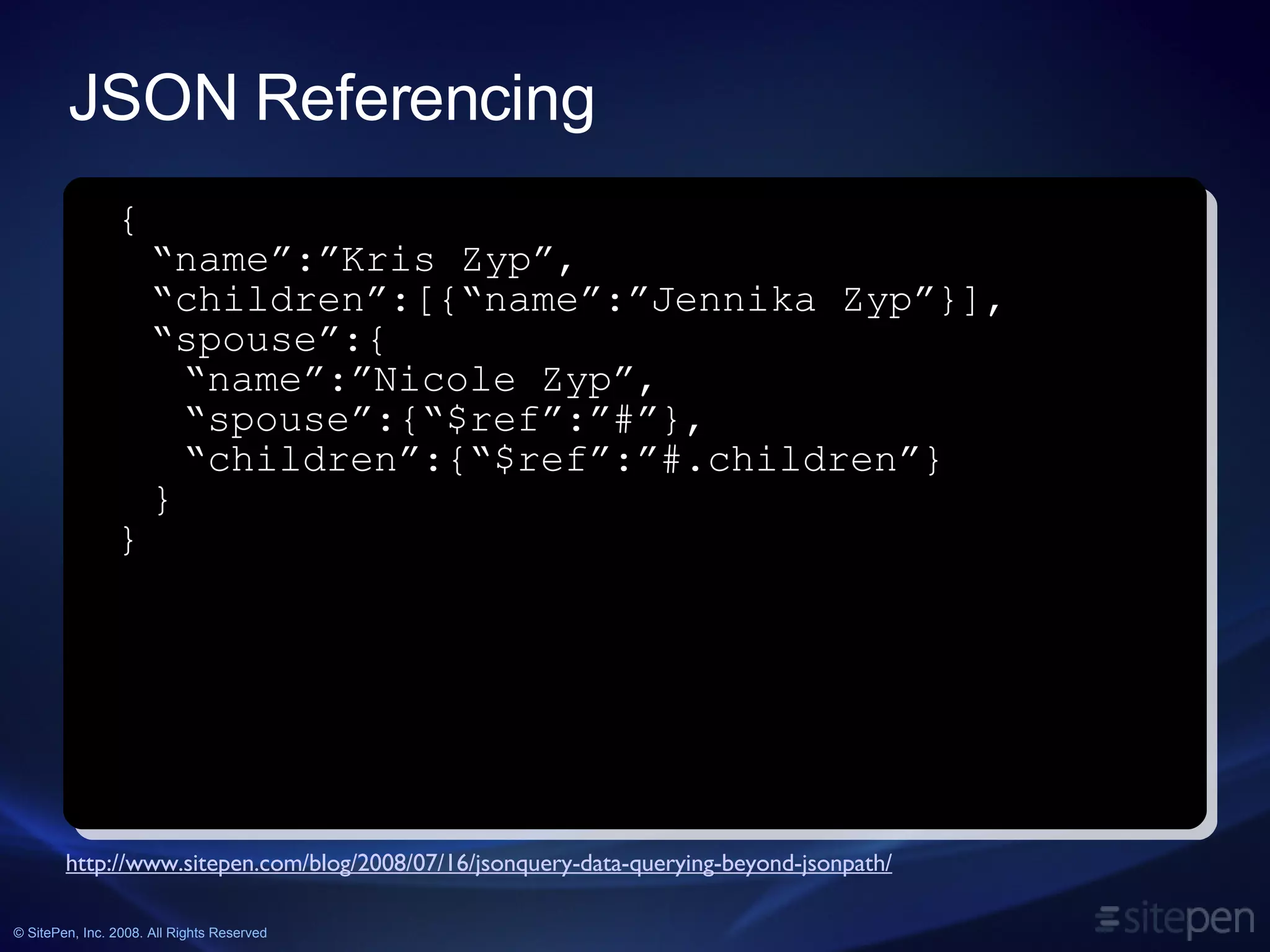 JSON Referencing http://www.sitepen.com/blog/2008/07/16/jsonquery-data-querying-beyond-jsonpath/ { “ name”:”Kris Zyp”, “children”:[{“name”:”Jennika Zyp”}], “ spouse”:{ “ name”:”Nicole Zyp”, “spouse”:{“$ref”:”#”}, “ children”:{“$ref”:”#.children”} } } 