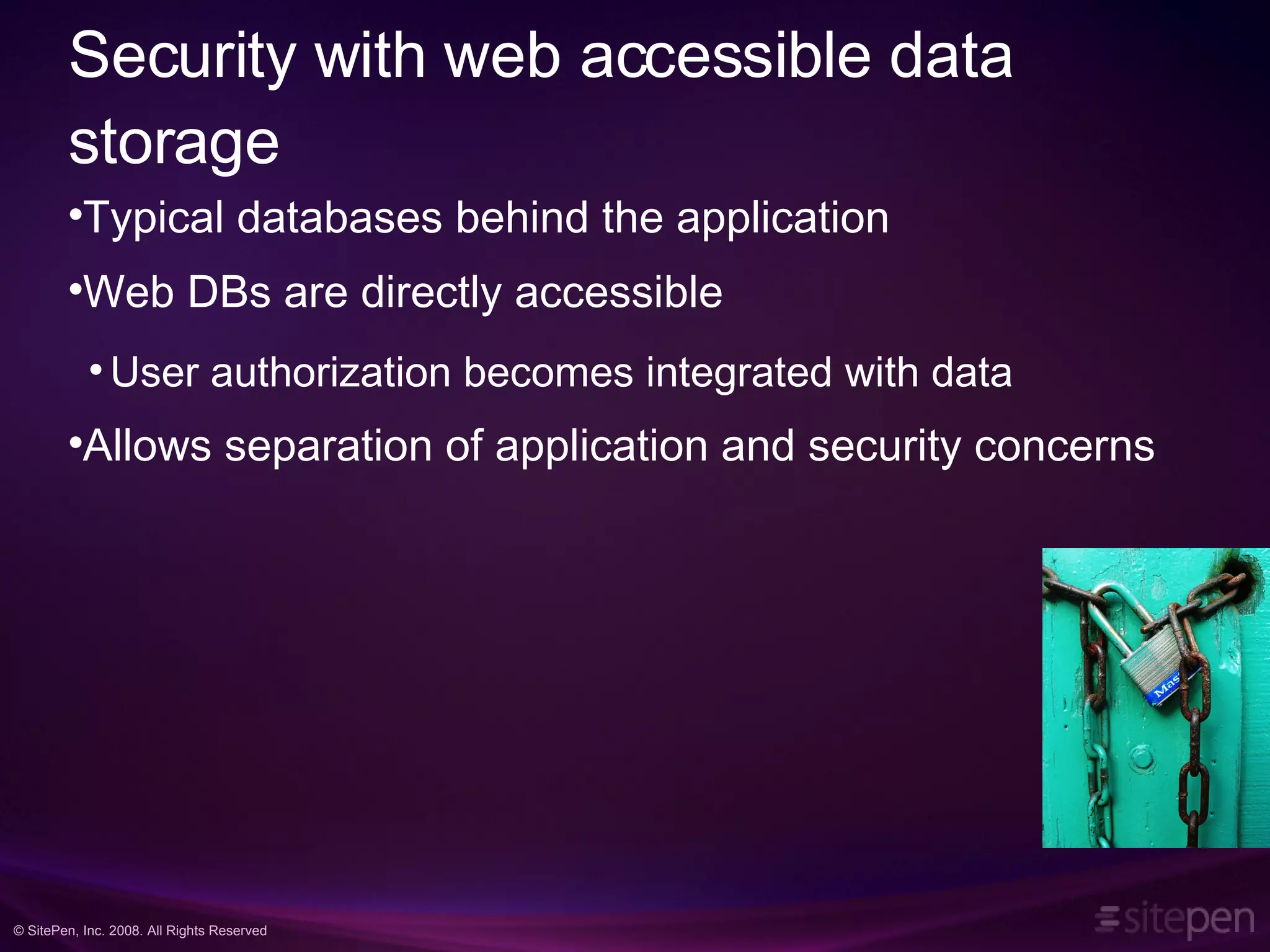 Security with web accessible data storage Typical databases behind the application Web DBs are directly accessible User authorization becomes integrated with data Allows separation of application and security concerns 