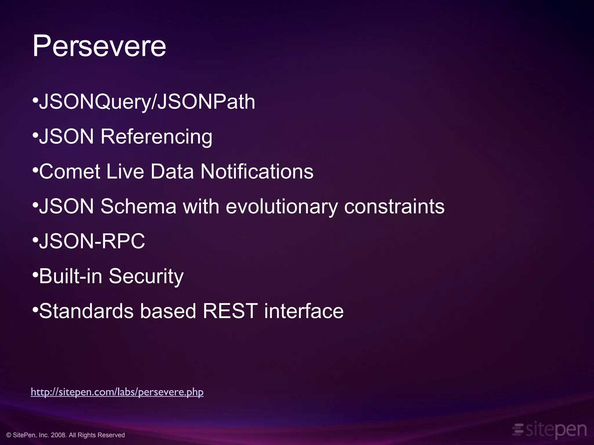 Persevere JSONQuery/JSONPath JSON Referencing Comet Live Data Notifications JSON Schema with evolutionary constraints JSON-RPC Built-in Security Standards based REST interface http://sitepen.com/labs/persevere.php 