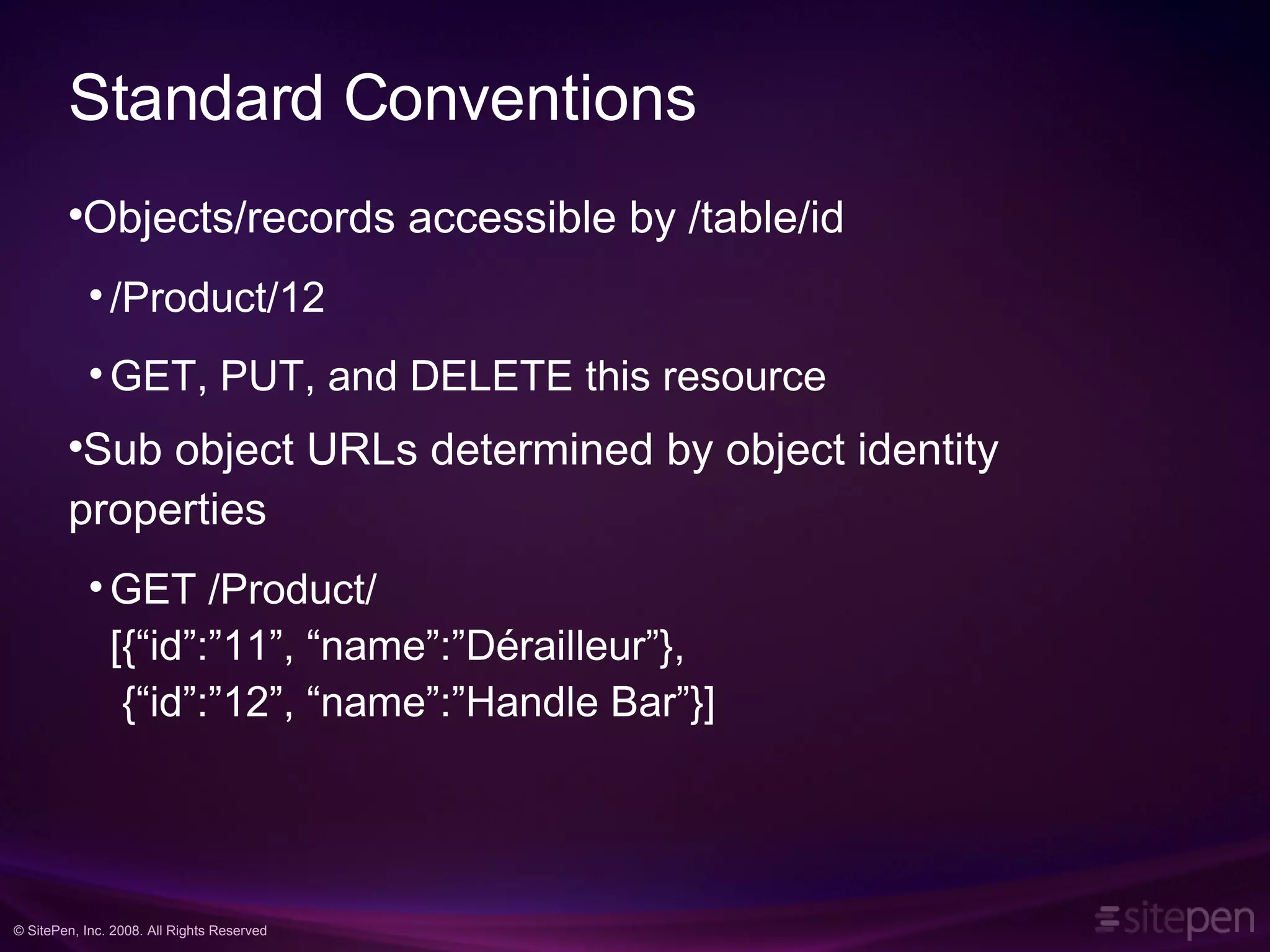 Standard Conventions Objects/records accessible by /table/id /Product/12 GET, PUT, and DELETE this resource Sub object URLs determined by object identity properties GET /Product/ [{“id”:”11”, “name”:”Dérailleur”}, {“id”:”12”, “name”:”Handle Bar”}] 