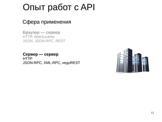 12
Опыт работ с API
Сфера применения
Браузер — сервер
HTTP, WebSockets
JSON, JSON-RPC, REST
Сервер — сервер
HTTP
JSON-RPC, XML-RPC, недоREST
 