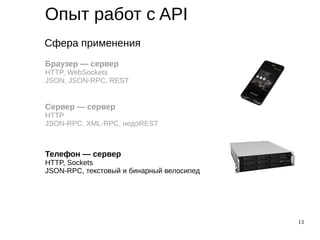 13
Опыт работ с API
Сфера применения
Браузер — сервер
HTTP, WebSockets
JSON, JSON-RPC, REST
Сервер — сервер
HTTP
JSON-RPC, XML-RPC, недоREST
Телефон — сервер
HTTP, Sockets
JSON-RPC, текстовый и бинарный велосипед
 