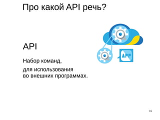 16
Про какой API речь?
API
Набор команд,
для использования
во внешних программах.
 