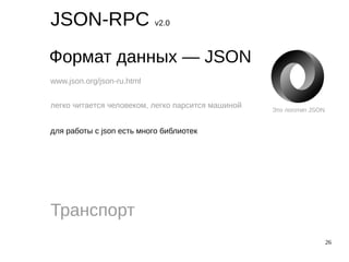 26
JSON-RPC v2.0
Формат данных — JSON
Транспорт
www.json.org/json-ru.html
легко читается человеком, легко парсится машиной
для работы с json есть много библиотек
Это логотип JSON
 
