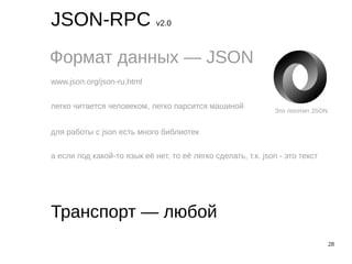28
JSON-RPC v2.0
Формат данных — JSON
Транспорт — любой
www.json.org/json-ru.html
легко читается человеком, легко парсится машиной
для работы с json есть много библиотек
а если под какой-то язык её нет, то её легко сделать, т.к. json - это текст
Это логотип JSON
 