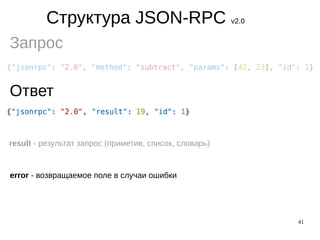 41
Структура JSON-RPC v2.0
Запрос
Ответ
result - результат запрос (приметив, список, словарь)
error - возвращаемое поле в случаи ошибки
 