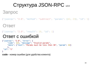43
Структура JSON-RPC v2.0
Запрос
Ответ
Ответ с ошибкой
code - номер ошибки (для удобства клиента)
 