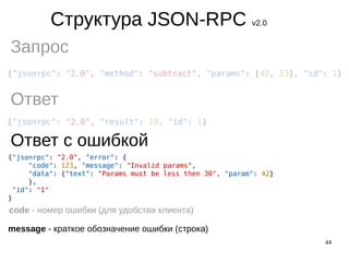 44
Структура JSON-RPC v2.0
Запрос
Ответ
Ответ с ошибкой
code - номер ошибки (для удобства клиента)
message - краткое обозначение ошибки (строка)
 