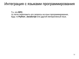 52
Интеграция с языками программирования
Т.к. это RPC,
то легко переложить его запросы на язык программирования,
будь то Python, JavaScript или другой императивный язык.
 