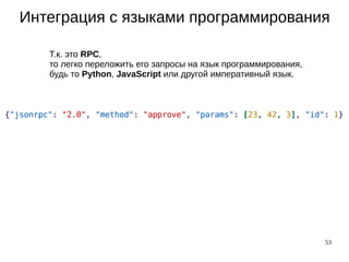 53
Интеграция с языками программирования
Т.к. это RPC,
то легко переложить его запросы на язык программирования,
будь то Python, JavaScript или другой императивный язык.
 