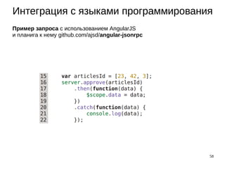 58
Интеграция с языками программирования
Пример запроса с использованием AngularJS
и планига к нему github.com/ajsd/angular-jsonrpc
 