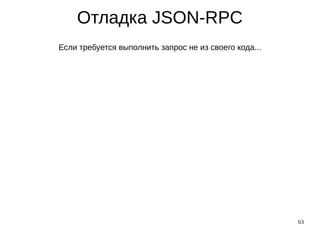 63
Отладка JSON-RPC
Если требуется выполнить запрос не из своего кода...
 