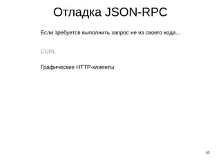 65
Отладка JSON-RPC
Если требуется выполнить запрос не из своего кода...
CURL
Графические HTTP-клиенты
 