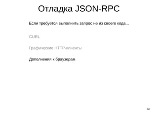 66
Отладка JSON-RPC
Если требуется выполнить запрос не из своего кода...
CURL
Графические HTTP-клиенты
Дополнения к браузерам
 