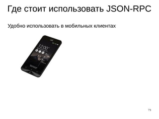 73
Где стоит использовать JSON-RPC
Удобно использовать в мобильных клиентах
 
