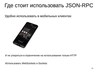 74
Где стоит использовать JSON-RPC
Удобно использовать в мобильных клиентах
И не упираться в ограничение на использование только HTTP
Использовать WebSockets и Sockets
 