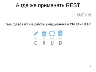 76
А где же применять REST
Там, где вся логика работы укладывается в CRUD и HTTP
 