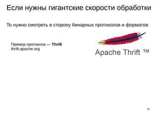 81
Если нужны гигантские скорости обработки
То нужно смотреть в сторону бинарных протоколов и форматов
Пример протокола — Thrift
thrift.apache.org
 